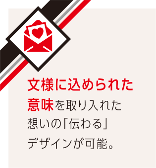 文様に込められた意味を取り入れた想いの「伝わる」デザインが可能。